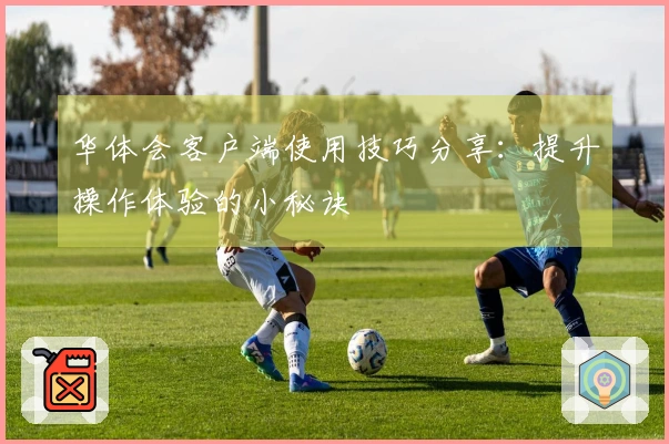 华体会客户端使用技巧分享：提升操作体验的小秘诀