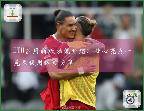 HTH应用新版功能介绍：核心亮点一览及使用体验分享