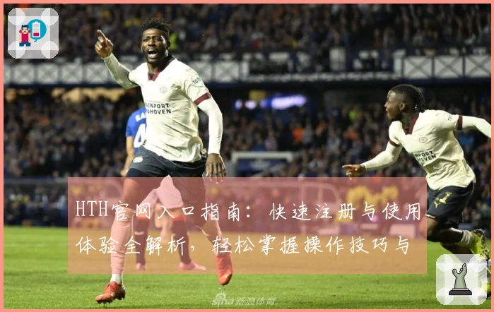 HTH官网入口指南：快速注册与使用体验全解析，轻松掌握操作技巧与新功能亮点