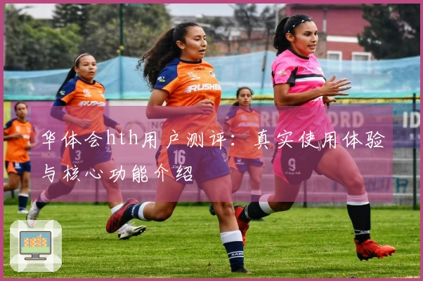 华体会hth用户测评：真实使用体验与核心功能介绍
