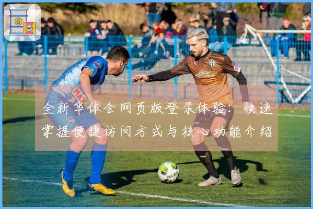 全新华体会网页版登录体验：快速掌握便捷访问方式与核心功能介绍