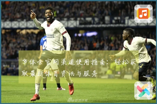 华体会官网渠道使用指南：轻松获取最新体育资讯与服务