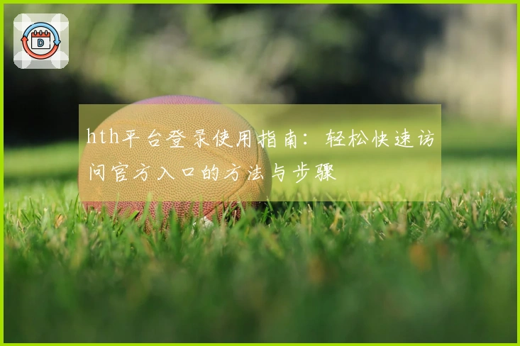 hth平台登录使用指南：轻松快速访问官方入口的方法与步骤