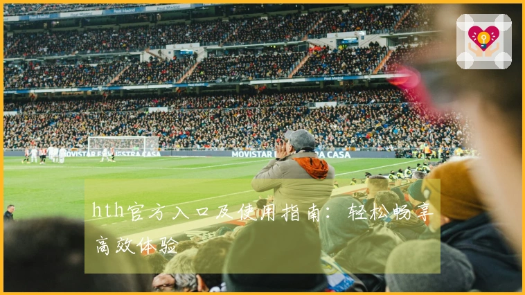 hth官方入口及使用指南：轻松畅享高效体验