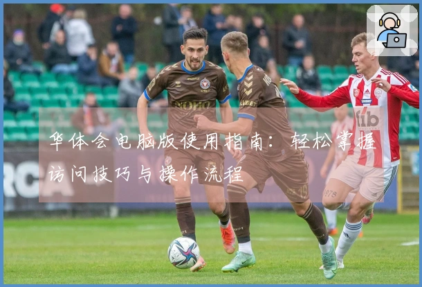 华体会电脑版使用指南：轻松掌握访问技巧与操作流程