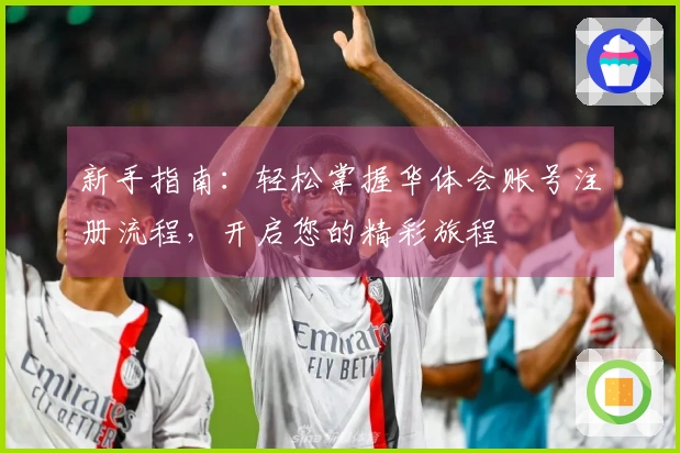 新手指南：轻松掌握华体会账号注册流程，开启您的精彩旅程