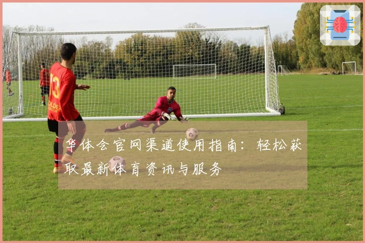 华体会官网渠道使用指南：轻松获取最新体育资讯与服务