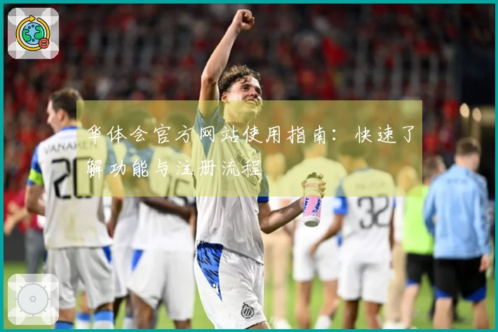 华体会官方网站使用指南：快速了解功能与注册流程