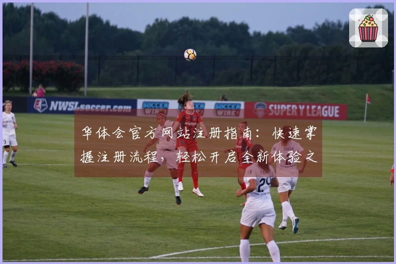 华体会官方网站注册指南：快速掌握注册流程，轻松开启全新体验之旅