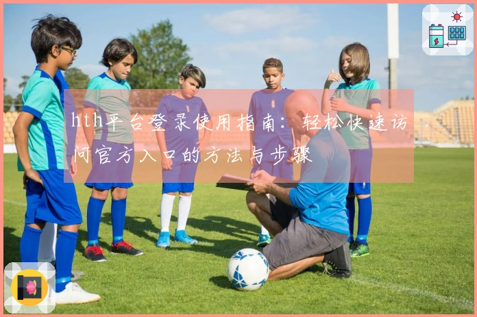 hth平台登录使用指南：轻松快速访问官方入口的方法与步骤