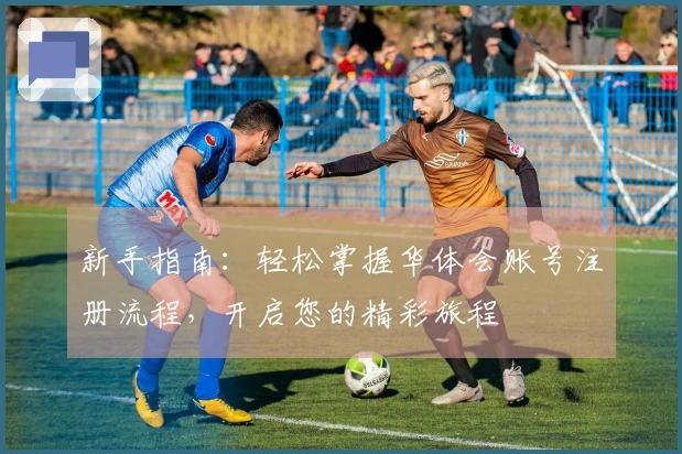 新手指南：轻松掌握华体会账号注册流程，开启您的精彩旅程