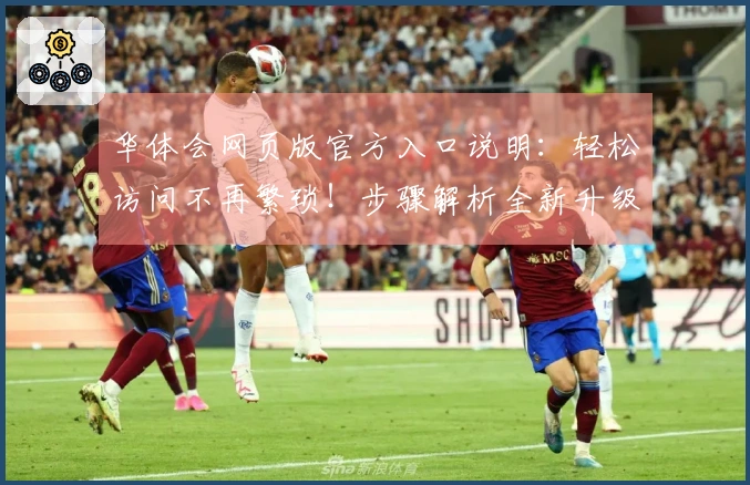 华体会网页版官方入口说明：轻松访问不再繁琐！步骤解析全新升级