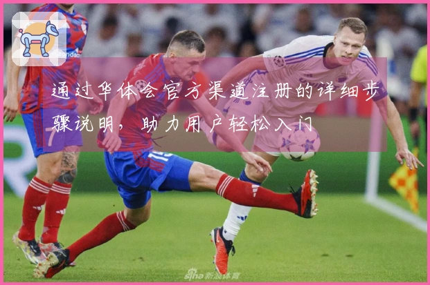 通过华体会官方渠道注册的详细步骤说明，助力用户轻松入门