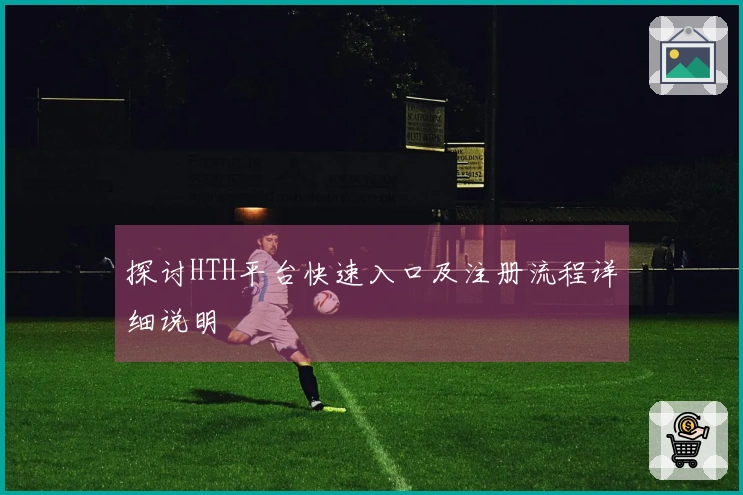 探讨HTH平台快速入口及注册流程详细说明